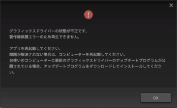 グラフィックスドライバーの状態が不正です。
著作権保護エラーのため再生できません。
アプリを再起動してください。
問題が解決されない場合は、コンピューターを再起動してください。
お使いのコンピューターに最新のグラフィックスドライバーのアップデートプログラムが公開されている場合、アップデートプログラムをダウンロードしてインストールしてください。