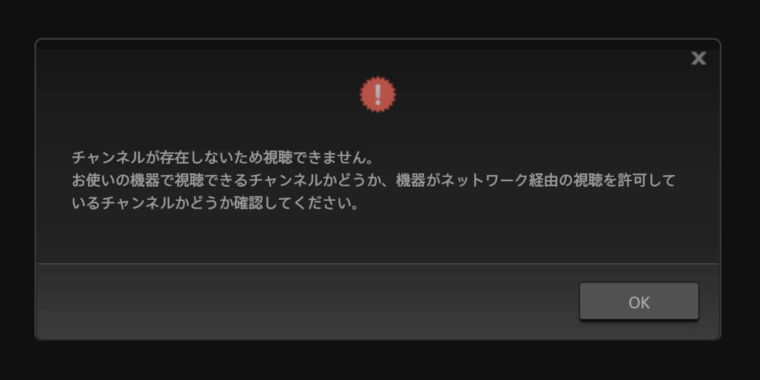 チャンネルが存在しないため視聴できません。
お使いの機器で視聴できるチャンネルかどうか、機器がネットワーク経由の視聴を許可して
いるチャンネルかどうか確認してください。